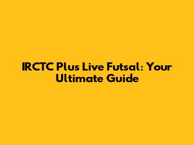 IRCTC Plus Live Futsal: Your Ultimate Guide