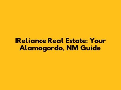 IReliance Real Estate: Your Alamogordo, NM Guide
