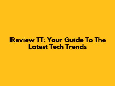 IReview TT: Your Guide To The Latest Tech Trends