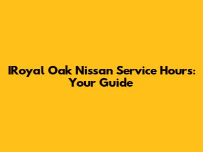 IRoyal Oak Nissan Service Hours: Your Guide