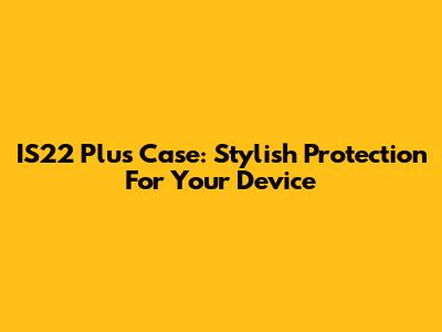 IS22 Plus Case: Stylish Protection For Your Device