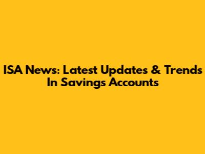 ISA News: Latest Updates & Trends In Savings Accounts