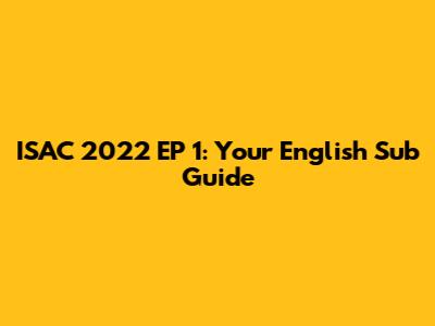 ISAC 2022 EP 1: Your English Sub Guide