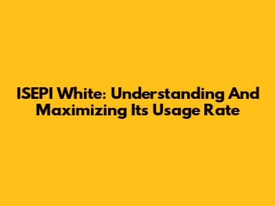ISEPI White: Understanding And Maximizing Its Usage Rate