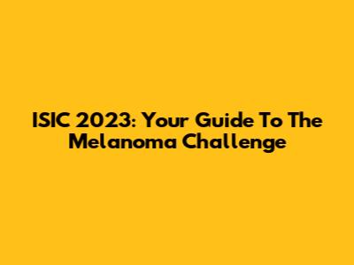 ISIC 2023: Your Guide To The Melanoma Challenge