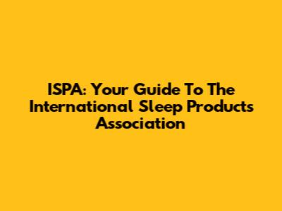ISPA: Your Guide To The International Sleep Products Association
