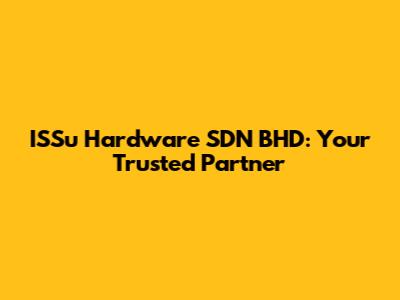 ISSu Hardware SDN BHD: Your Trusted Partner