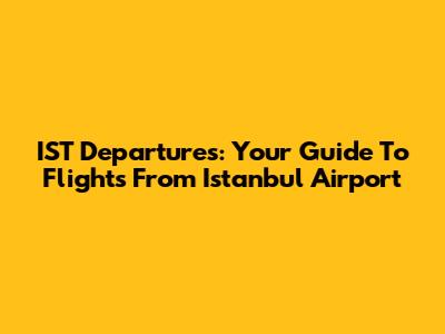 IST Departures: Your Guide To Flights From Istanbul Airport