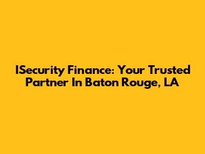 ISecurity Finance: Your Trusted Partner In Baton Rouge, LA