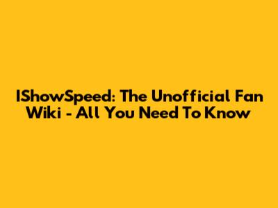 IShowSpeed: The Unofficial Fan Wiki - All You Need To Know