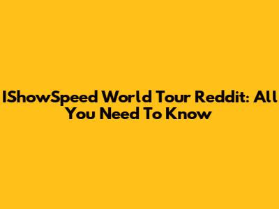 IShowSpeed World Tour Reddit: All You Need To Know