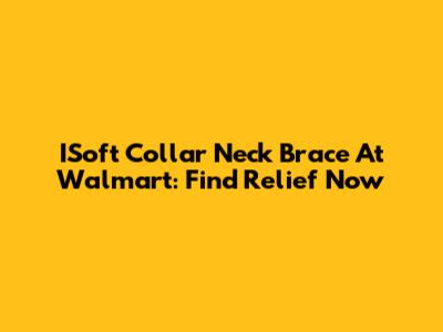 ISoft Collar Neck Brace At Walmart: Find Relief Now