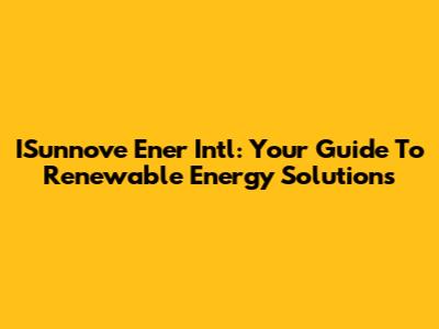 ISunnove Ener Intl: Your Guide To Renewable Energy Solutions
