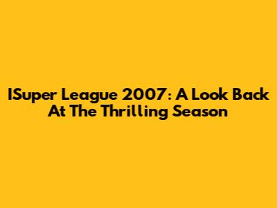 ISuper League 2007: A Look Back At The Thrilling Season