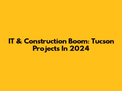 IT & Construction Boom: Tucson Projects In 2024