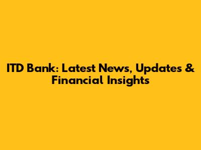ITD Bank: Latest News, Updates & Financial Insights