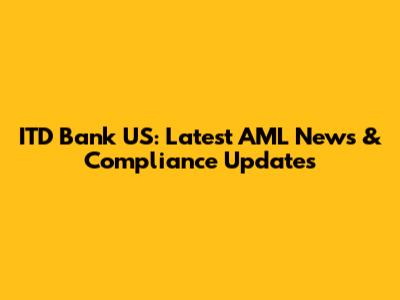 ITD Bank US: Latest AML News & Compliance Updates