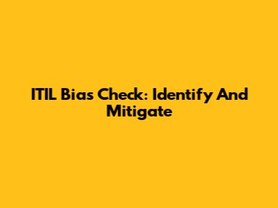 ITIL Bias Check: Identify And Mitigate