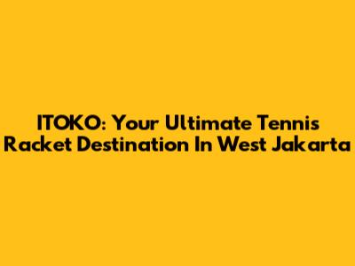 ITOKO: Your Ultimate Tennis Racket Destination In West Jakarta