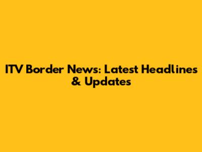 ITV Border News: Latest Headlines & Updates