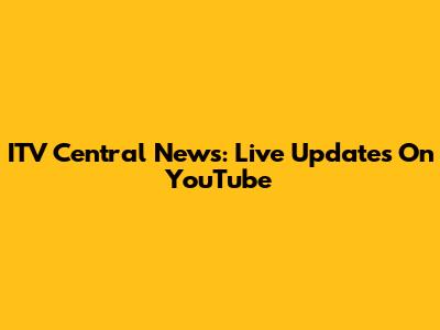 ITV Central News: Live Updates On YouTube