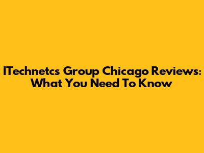 ITechnetcs Group Chicago Reviews: What You Need To Know