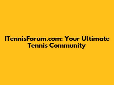 ITennisForum.com: Your Ultimate Tennis Community