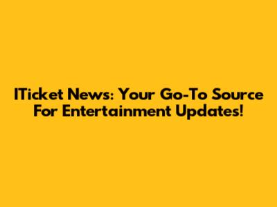 ITicket News: Your Go-To Source For Entertainment Updates!