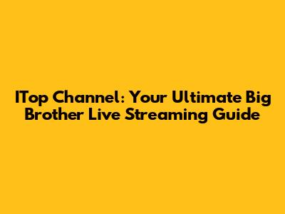ITop Channel: Your Ultimate Big Brother Live Streaming Guide