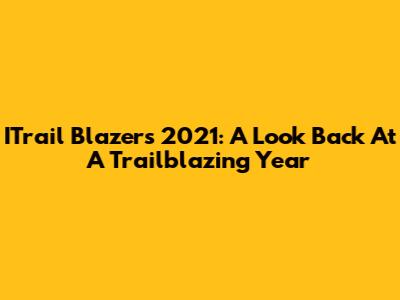 ITrail Blazers 2021: A Look Back At A Trailblazing Year