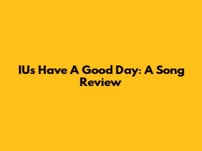 IU's 'Have A Good Day': A Song Review