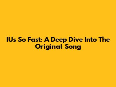 IU's 'So Fast': A Deep Dive Into The Original Song