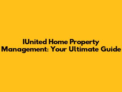 IUnited Home Property Management: Your Ultimate Guide