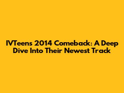 IVTeen's 2014 Comeback: A Deep Dive Into Their Newest Track