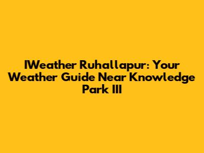 IWeather Ruhallapur: Your Weather Guide Near Knowledge Park III