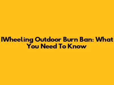 IWheeling Outdoor Burn Ban: What You Need To Know