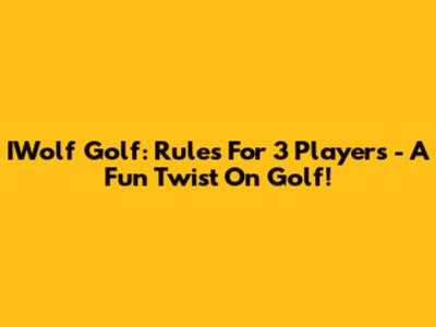 IWolf Golf: Rules For 3 Players - A Fun Twist On Golf!