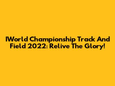 IWorld Championship Track And Field 2022: Relive The Glory!