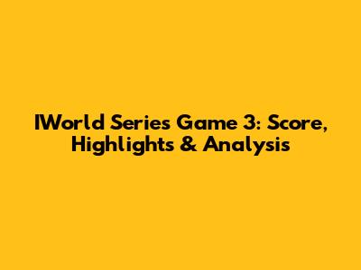 IWorld Series Game 3: Score, Highlights & Analysis