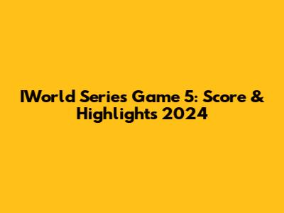 IWorld Series Game 5: Score & Highlights 2024