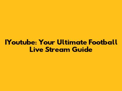 IYoutube: Your Ultimate Football Live Stream Guide