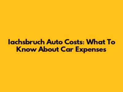 Iachsbruch Auto Costs: What To Know About Car Expenses