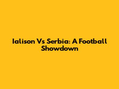 Ialison Vs Serbia: A Football Showdown