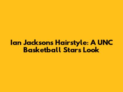 Ian Jackson's Hairstyle: A UNC Basketball Star's Look