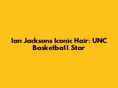 Ian Jackson's Iconic Hair: UNC Basketball Star