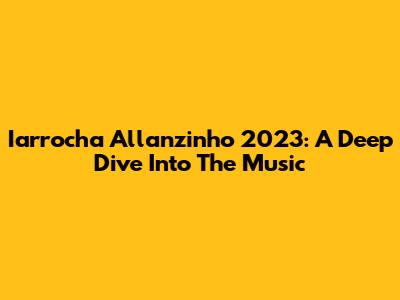 Iarrocha Allanzinho 2023: A Deep Dive Into The Music