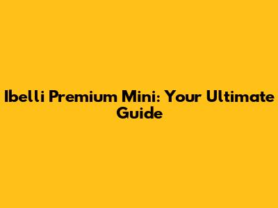 Ibelli Premium Mini: Your Ultimate Guide