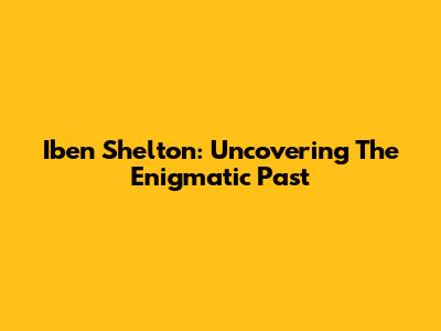 Iben Shelton: Uncovering The Enigmatic Past