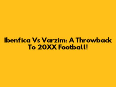 Ibenfica Vs Varzim: A Throwback To 20XX Football!