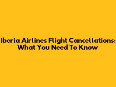 Iberia Airlines Flight Cancellations: What You Need To Know